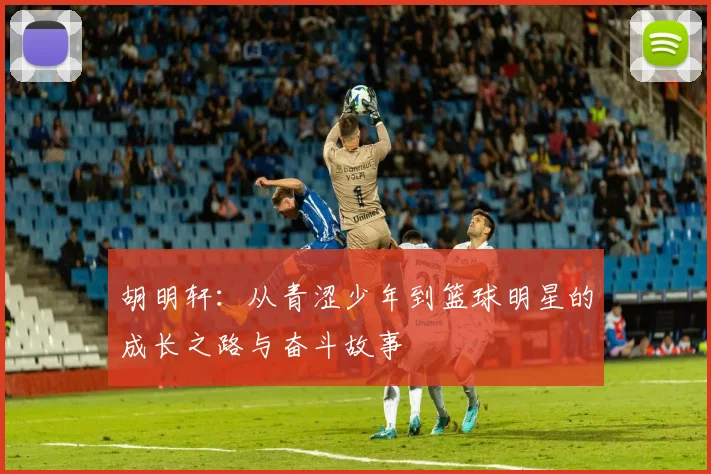 胡明轩：从青涩少年到篮球明星的成长之路与奋斗故事