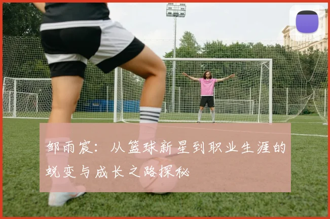 邹雨宸：从篮球新星到职业生涯的蜕变与成长之路探秘