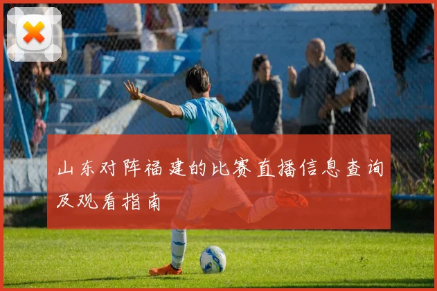 山东对阵福建的比赛直播信息查询及观看指南