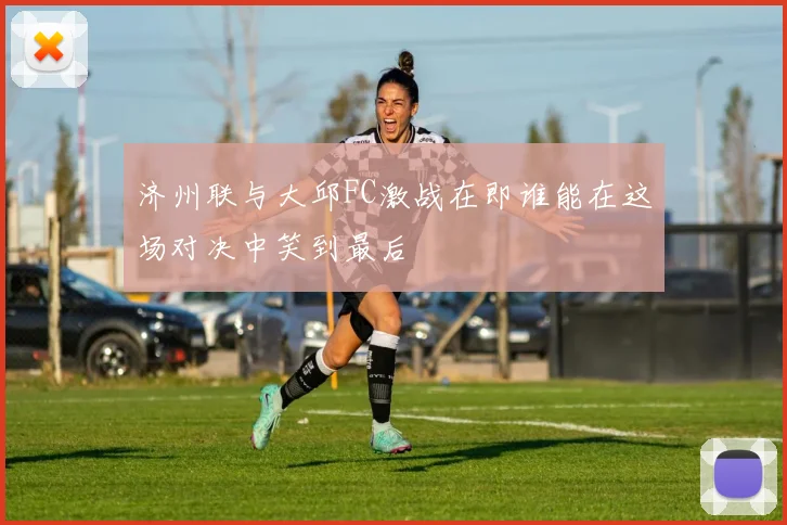 济州联与大邱FC激战在即谁能在这场对决中笑到最后