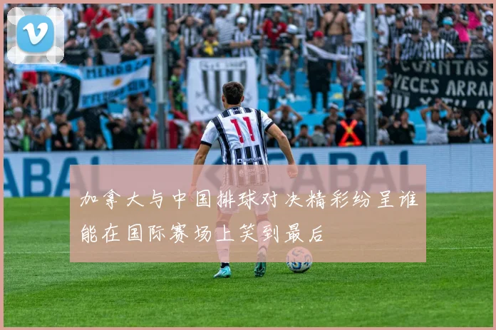 加拿大与中国排球对决精彩纷呈谁能在国际赛场上笑到最后