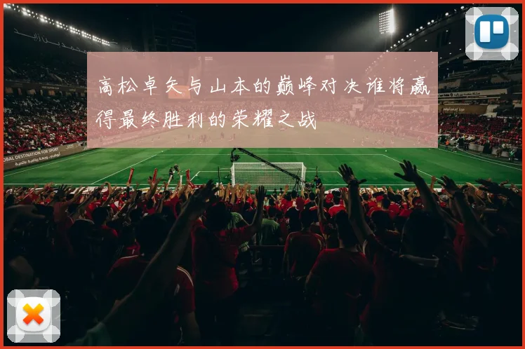 高松卓矢与山本的巅峰对决谁将赢得最终胜利的荣耀之战