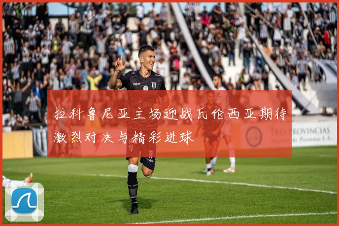 拉科鲁尼亚主场迎战瓦伦西亚期待激烈对决与精彩进球