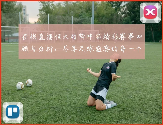 在线直播恒大对阵申花精彩赛事回顾与分析，尽享足球盛宴的每一个瞬间