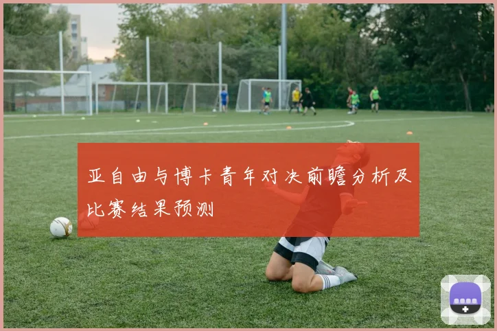 亚自由与博卡青年对决前瞻分析及比赛结果预测