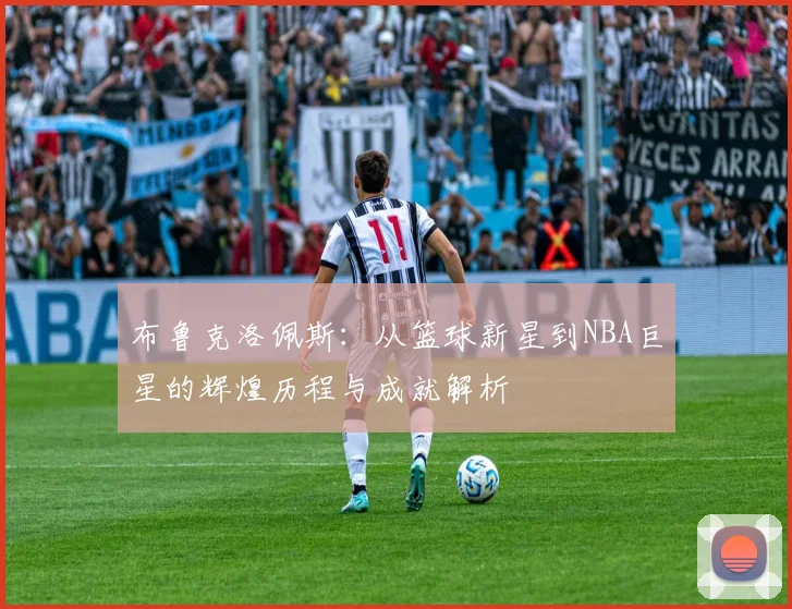 布鲁克洛佩斯：从篮球新星到NBA巨星的辉煌历程与成就解析