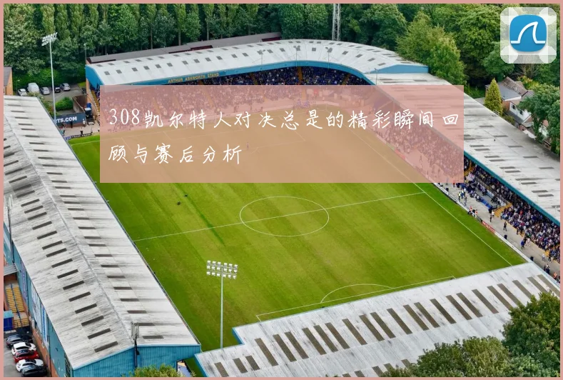 308凯尔特人对决总是的精彩瞬间回顾与赛后分析