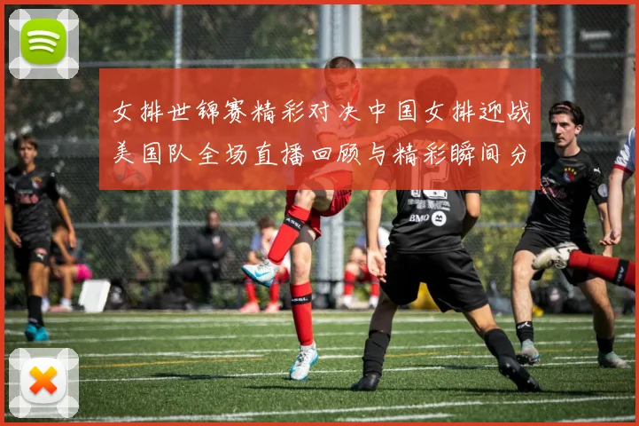 女排世锦赛精彩对决中国女排迎战美国队全场直播回顾与精彩瞬间分享