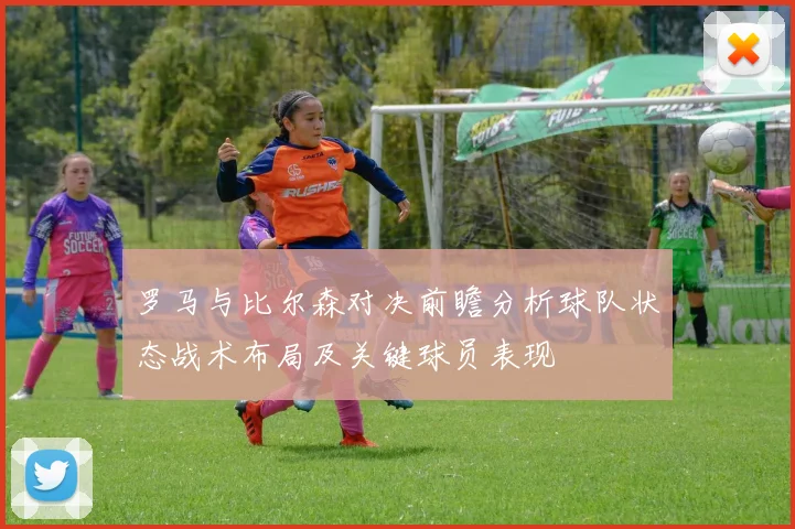 罗马与比尔森对决前瞻分析球队状态战术布局及关键球员表现