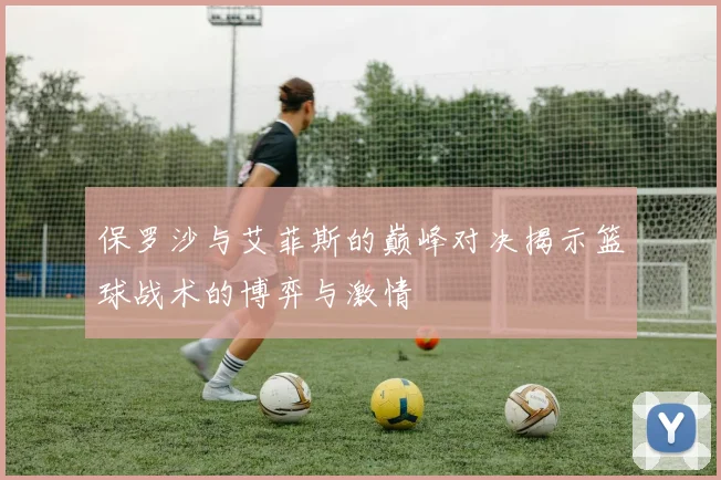 保罗沙与艾菲斯的巅峰对决揭示篮球战术的博弈与激情