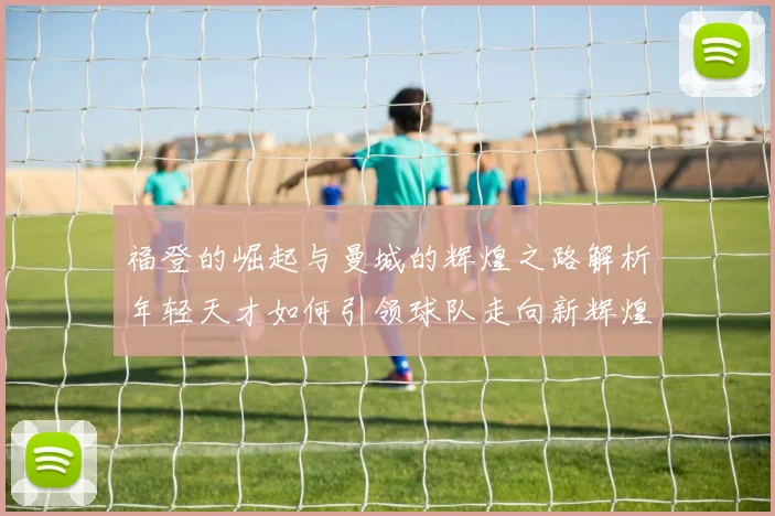 福登的崛起与曼城的辉煌之路解析年轻天才如何引领球队走向新辉煌