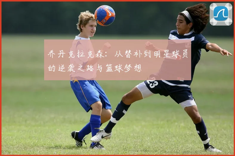 乔丹克拉克森：从替补到明星球员的逆袭之路与篮球梦想