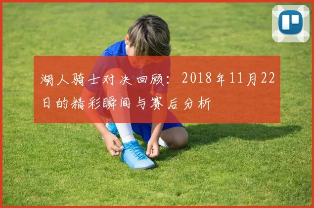湖人骑士对决回顾：2018年11月22日的精彩瞬间与赛后分析