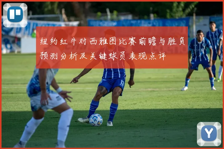 纽约红牛对西雅图比赛前瞻与胜负预测分析及关键球员表现点评