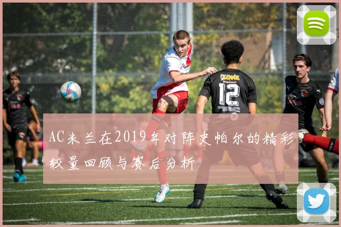 AC米兰在2019年对阵史帕尔的精彩较量回顾与赛后分析