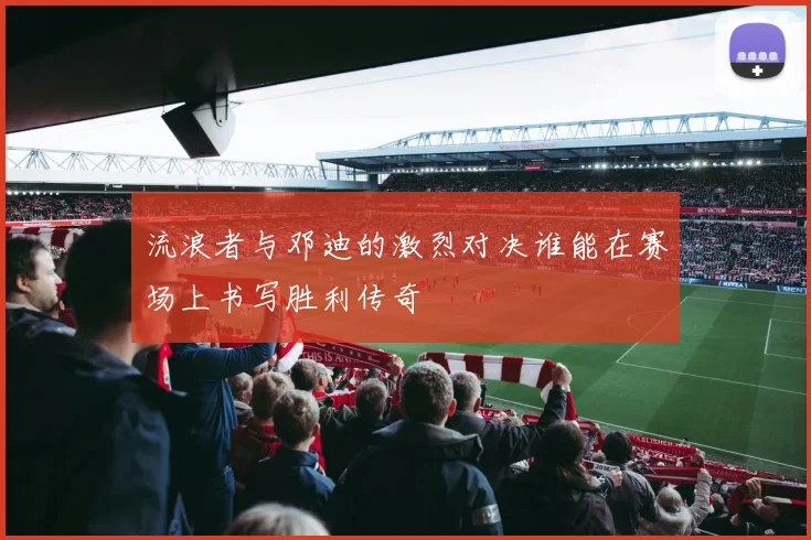 流浪者与邓迪的激烈对决谁能在赛场上书写胜利传奇