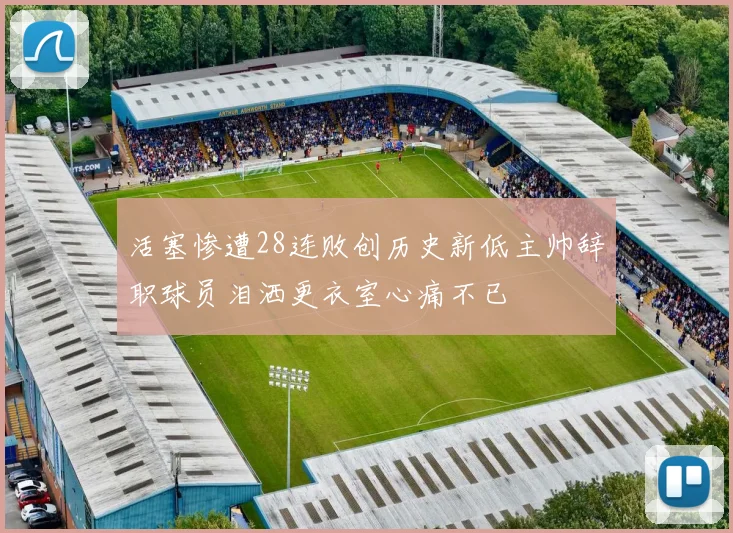 活塞惨遭28连败创历史新低主帅辞职球员泪洒更衣室心痛不已