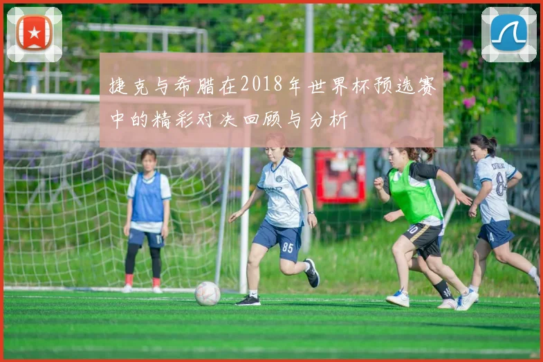 捷克与希腊在2018年世界杯预选赛中的精彩对决回顾与分析