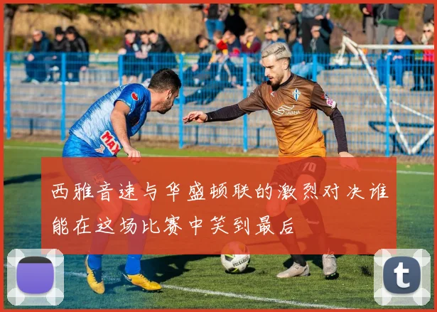 西雅音速与华盛顿联的激烈对决谁能在这场比赛中笑到最后
