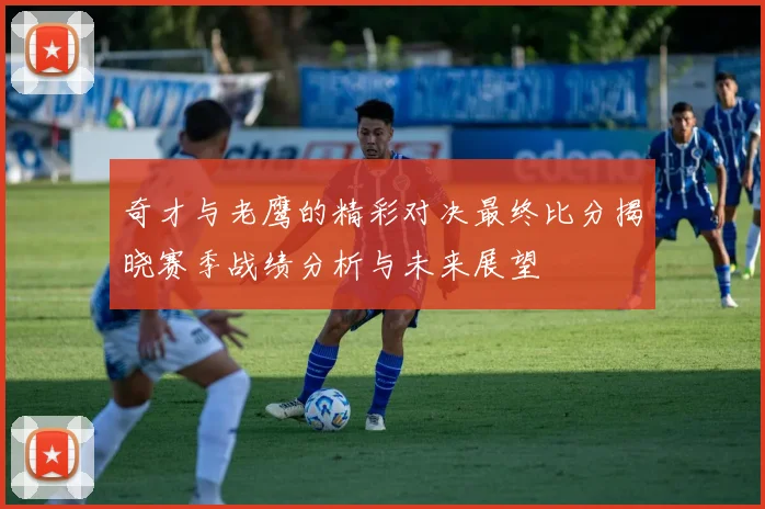 奇才与老鹰的精彩对决最终比分揭晓赛季战绩分析与未来展望