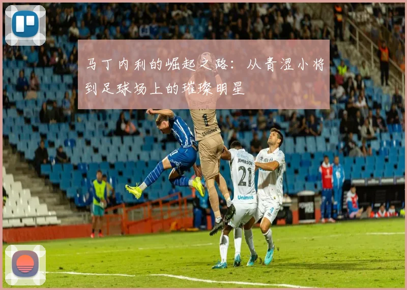 马丁内利的崛起之路：从青涩小将到足球场上的璀璨明星