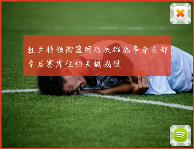 杜兰特领衔篮网对决雄鹿争夺东部季后赛席位的关键战役