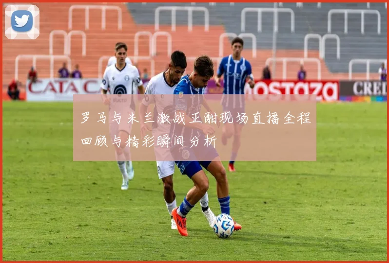 罗马与米兰激战正酣现场直播全程回顾与精彩瞬间分析