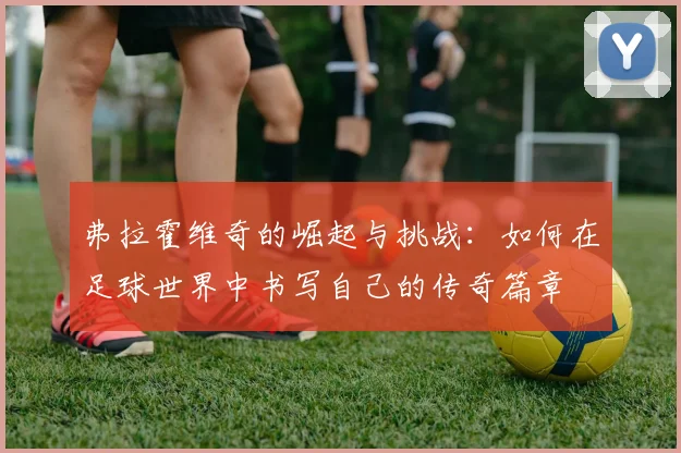 弗拉霍维奇的崛起与挑战：如何在足球世界中书写自己的传奇篇章