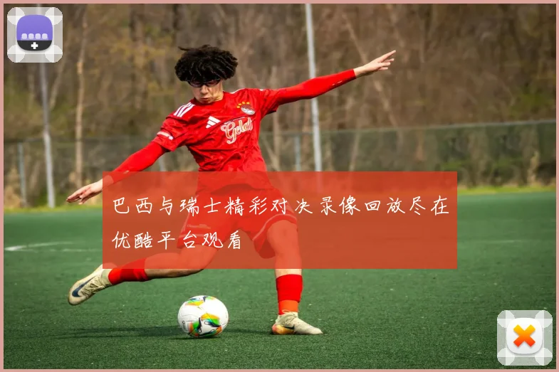 巴西与瑞士精彩对决录像回放尽在优酷平台观看