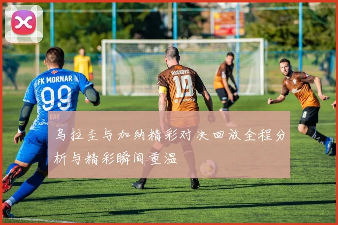 乌拉圭与加纳精彩对决回放全程分析与精彩瞬间重温