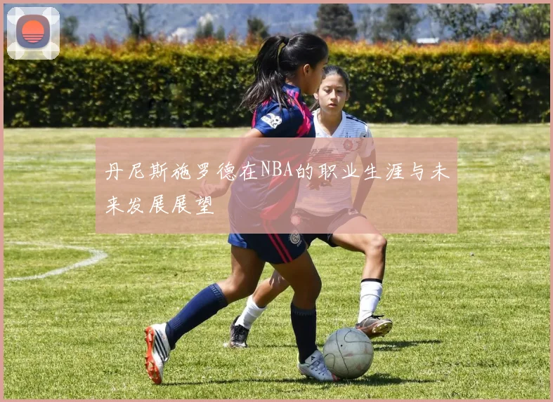 丹尼斯施罗德在NBA的职业生涯与未来发展展望