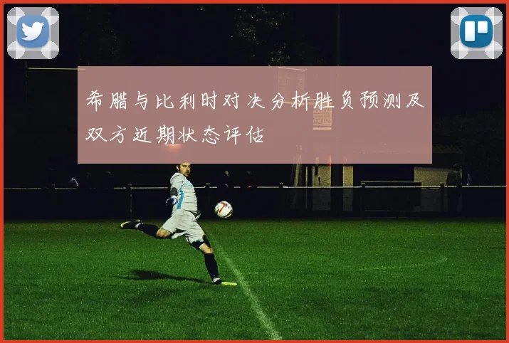 希腊与比利时对决分析胜负预测及双方近期状态评估