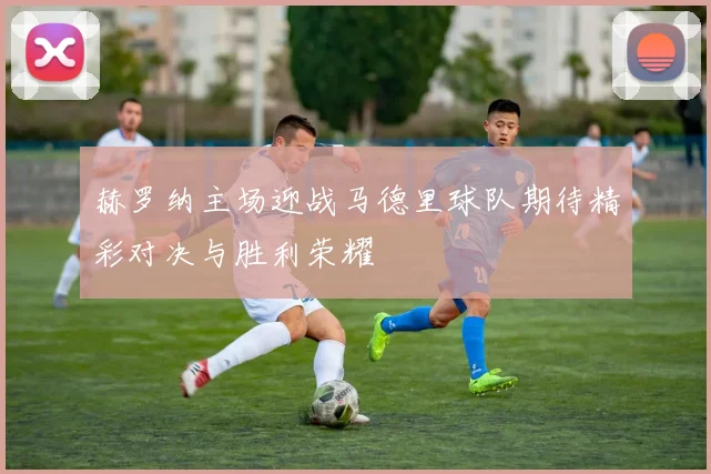 赫罗纳主场迎战马德里球队期待精彩对决与胜利荣耀