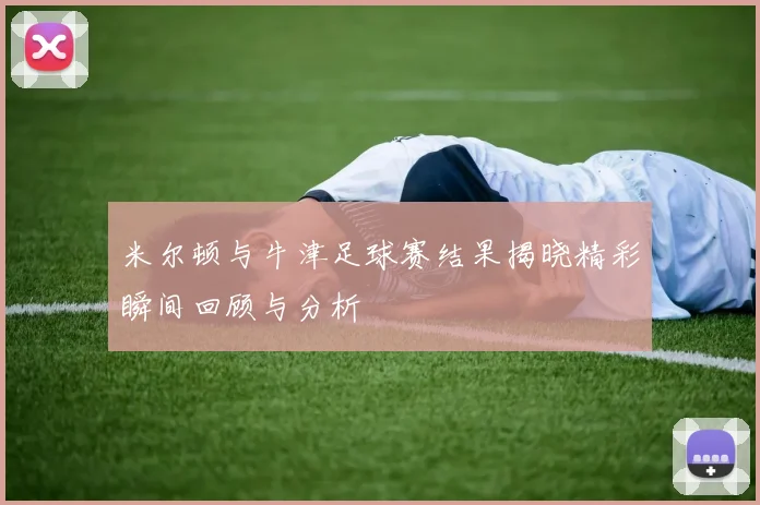 米尔顿与牛津足球赛结果揭晓精彩瞬间回顾与分析