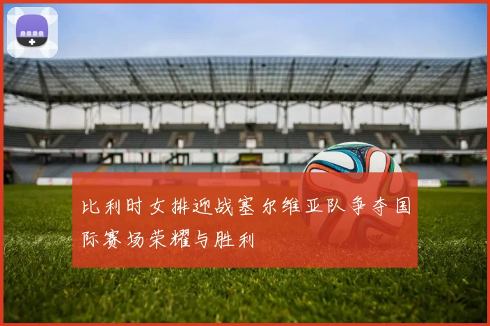 比利时女排迎战塞尔维亚队争夺国际赛场荣耀与胜利