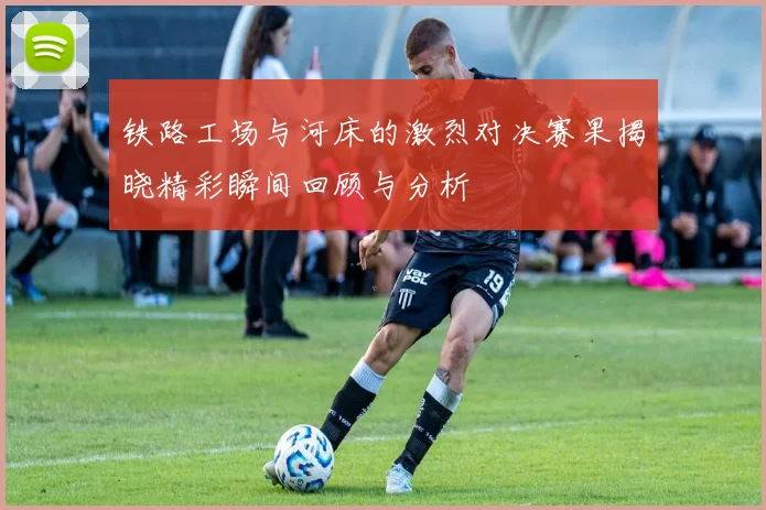 铁路工场与河床的激烈对决赛果揭晓精彩瞬间回顾与分析