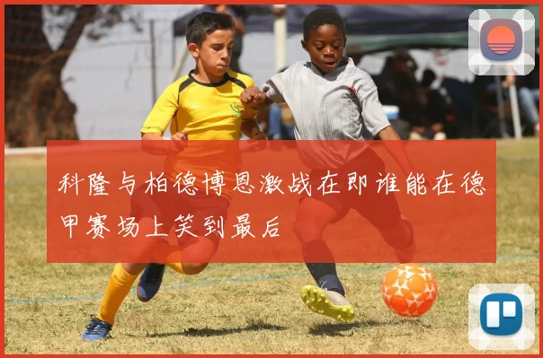 科隆与柏德博恩激战在即谁能在德甲赛场上笑到最后