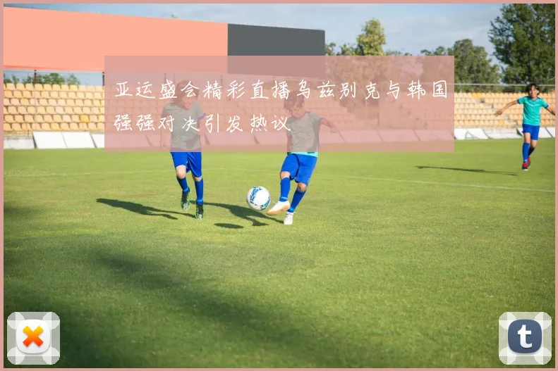 亚运盛会精彩直播乌兹别克与韩国强强对决引发热议