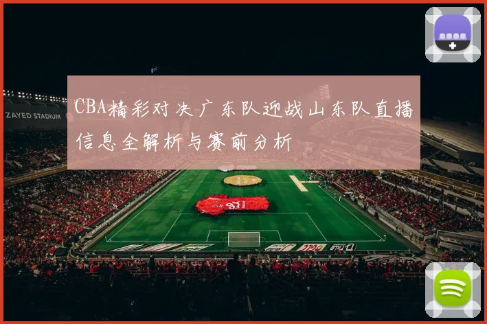 CBA精彩对决广东队迎战山东队直播信息全解析与赛前分析