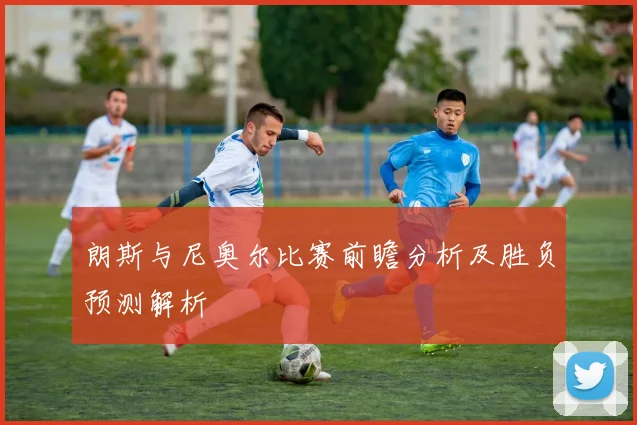 朗斯与尼奥尔比赛前瞻分析及胜负预测解析