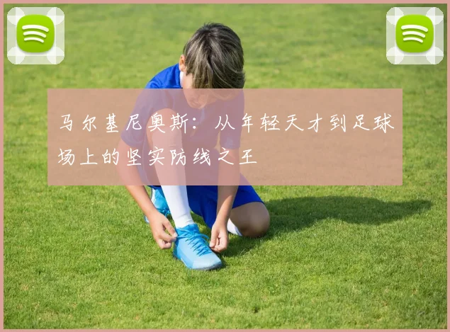 马尔基尼奥斯：从年轻天才到足球场上的坚实防线之王