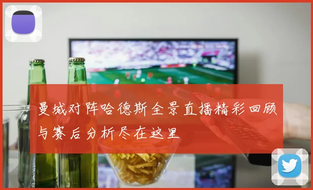 曼城对阵哈德斯全景直播精彩回顾与赛后分析尽在这里