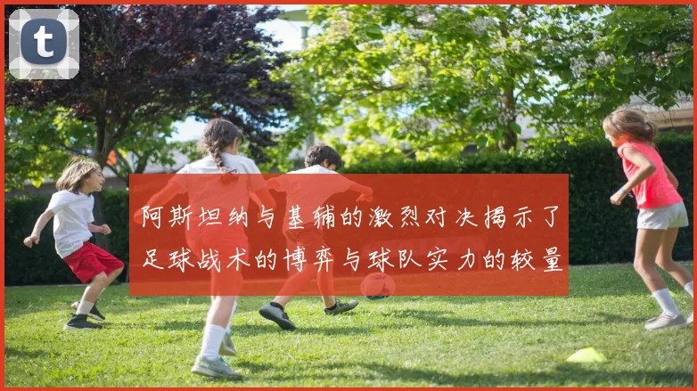 阿斯坦纳与基辅的激烈对决揭示了足球战术的博弈与球队实力的较量