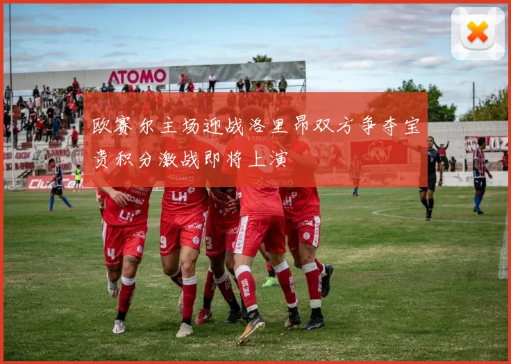 欧赛尔主场迎战洛里昂双方争夺宝贵积分激战即将上演