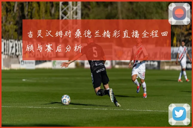 吉灵汉姆对桑德兰精彩直播全程回顾与赛后分析