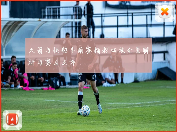 火箭与快船季前赛精彩回放全景解析与赛后点评