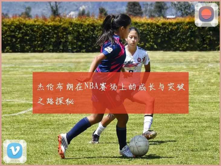 杰伦布朗在NBA赛场上的成长与突破之路探秘